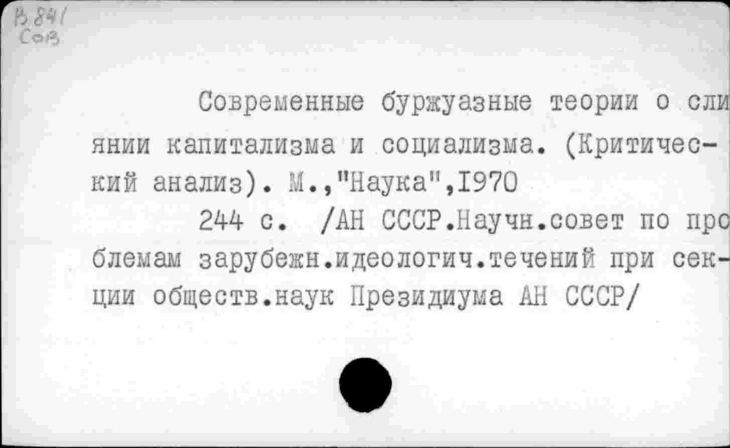 ﻿а*«/ Соб
Современные буржуазные теории о сл] янии капитализма и социализма. (Критический анализ). М.,"Наука",1970
244 с. /АН СССР.Научн.совет по пр< блемам зарубежн.идеологич.течений при сею ции обществ.наук Президиума АН СССР/